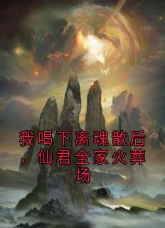 我喝下离魂散后，仙君全家火葬场 作者：佚名