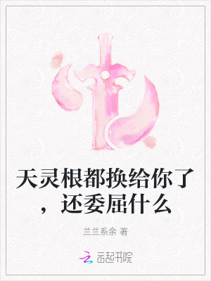 天灵根都换给你了，还委屈什么 作者：兰兰系余